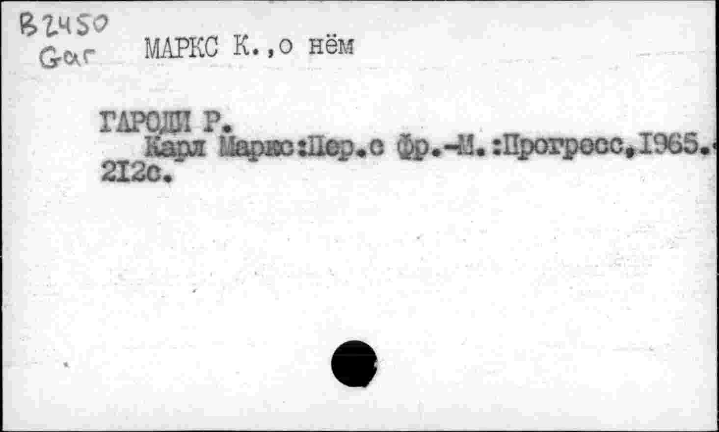 ﻿£,*(- МАРКС К.,о нём
ГАРОДЛ Р.	т ₽
Карл МарисШереС фр.«45. :Прогрссс,19й5 212с.